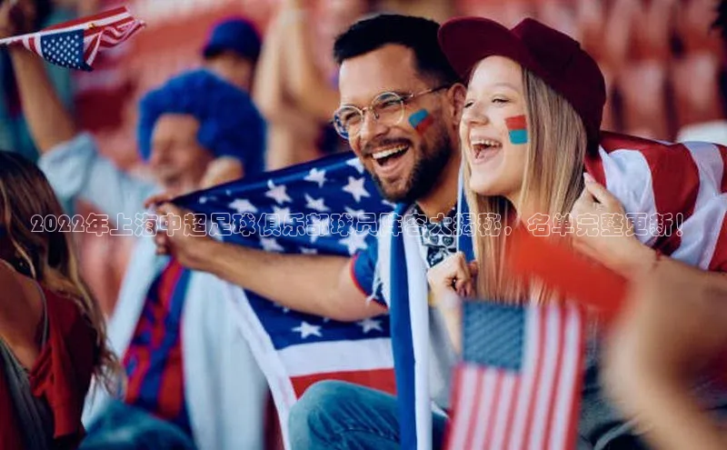 人人体育app官方版知乎2022年上海中超足球俱乐部球员阵容大揭秘，名单完整更新！