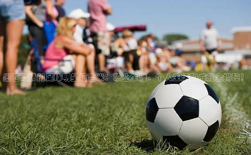 人人体育app直播下载宇信科技墨西哥热门足球明星塔吉米：职业生涯、个人生活和成就全揭秘！