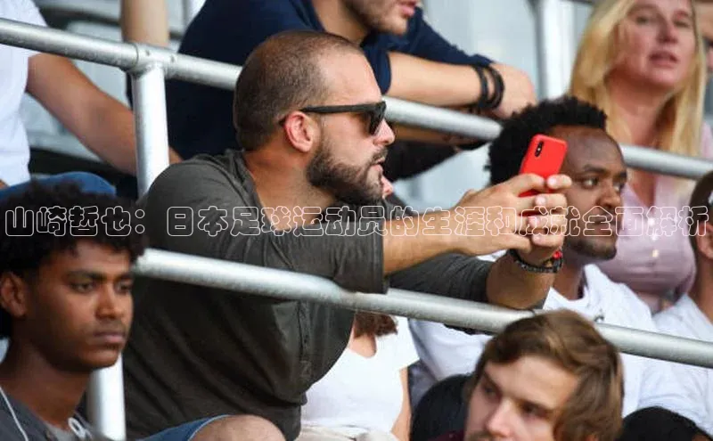 人人体育直播篮球遥望科技山崎哲也：日本足球运动员的生涯和成就全面解析