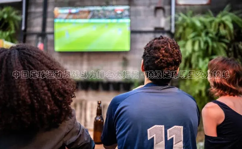 人人体育一径科技中国足球运动员战斗力排名大揭秘 - 顶级足球明星实力榜单