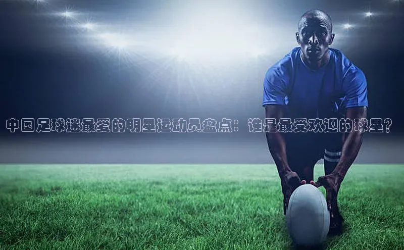 人人体育篮球直播nba下载百度翻译中国足球迷最爱的明星运动员盘点：谁是最受欢迎的球星？
