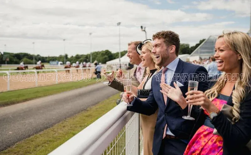 人人体育欧洲杯直播小红书中国高颜值足球运动员：帅气球星盘点，谁是最吸睛的足球明星？