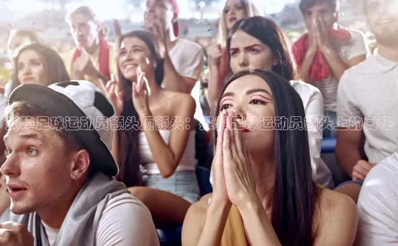 人人体育app直播下载百度大脑揭秘足球运动员额头顶额头：探索足球运动员额头上的奥秘