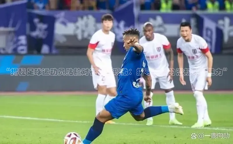 人人体育正版app下载百度网盘“揭秘足球运动员贴脸对视视频现象：探寻背后的潜规则与魅力”