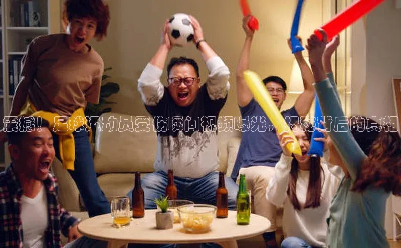 人人体育官方正版下载安装巴美列捷福震撼！足球运动员受伤瞬间视频曝光，揭秘背后的真相