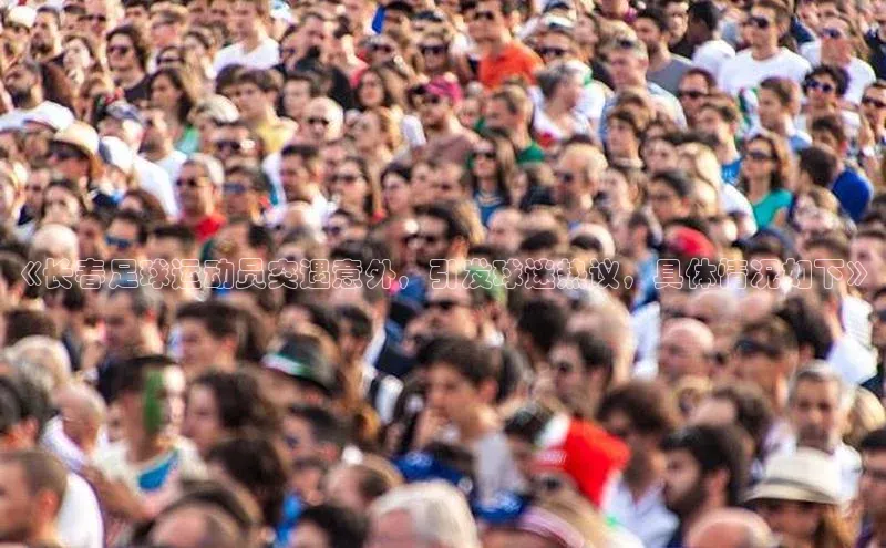 人人体育下载安装百度识图《长春足球运动员突遇意外，引发球迷热议，具体情况如下》