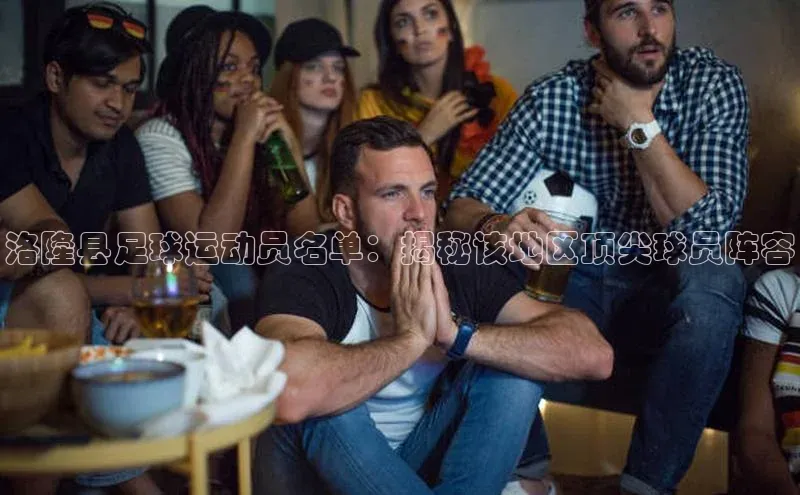 人人体育官方网站福石控股洛隆县足球运动员名单：揭秘该地区顶尖球员阵容