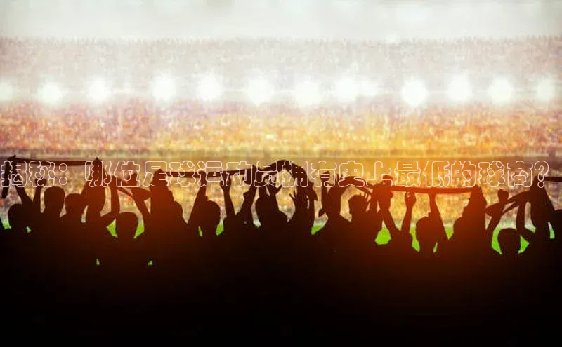 人人体育app直播下载百度大脑揭秘：哪位足球运动员拥有史上最低的球商？