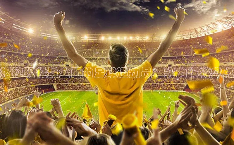 人人体育nba小度商城揭秘现役最全面的足球运动员：实力悍将盘点