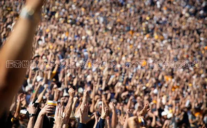 人人体育app安卓版百度智能云探索世界顶尖50大足球运动品牌，你不可错过的精彩选择