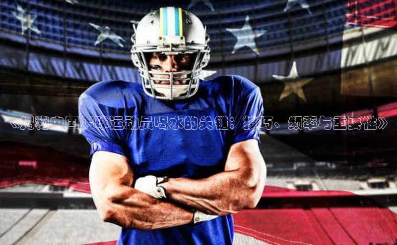 人人体育app官方下载最新版本百度众测《揭秘中国足球运动员喝水的关键：技巧、频率与重要性》