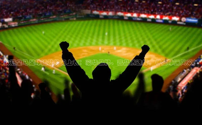 人人体育正版app下载中海达欧冠皇马足球运动休闲上衣：豪华品牌、高品质选择，尽显球迷风采！