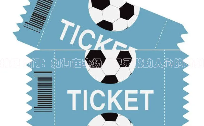 人人体育直播篮球百度智能门户捕捉瞬间：如何在赛场上记录激动人心的时刻