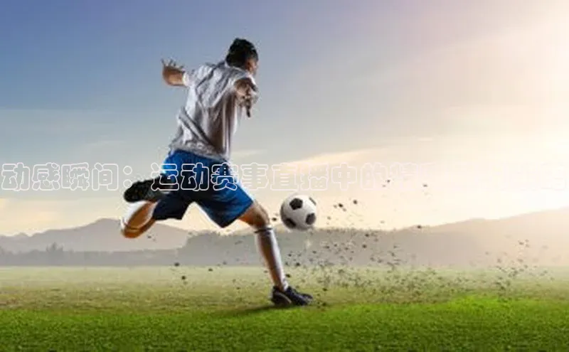 人人体育app官方下载ios百度游戏动感瞬间：运动赛事直播中的精彩解说策略