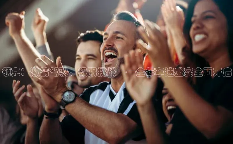 人人体育直播篮球百度移动开放平台领克：激情驾驭，极限挑战——全年车迷盛宴全面开启