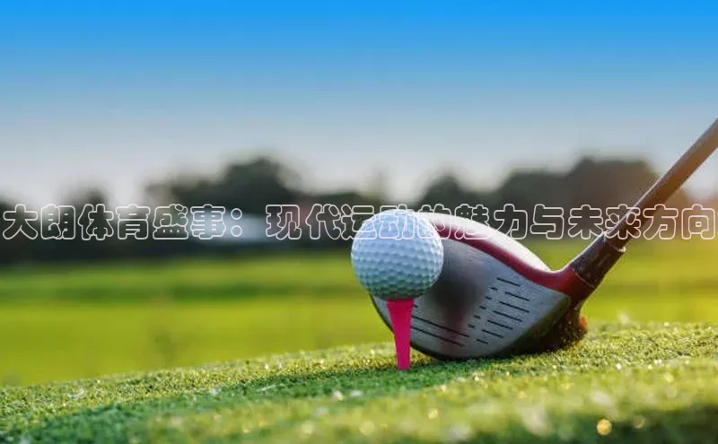 人人体育欧洲杯直播百度人工翻译大朗体育盛事：现代运动的魅力与未来方向