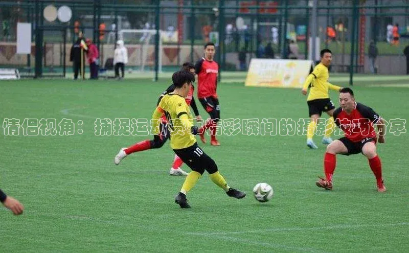 人人体育app官方下载ios百度游戏情侣视角：捕捉运动赛事精彩瞬间的摄影技巧分享