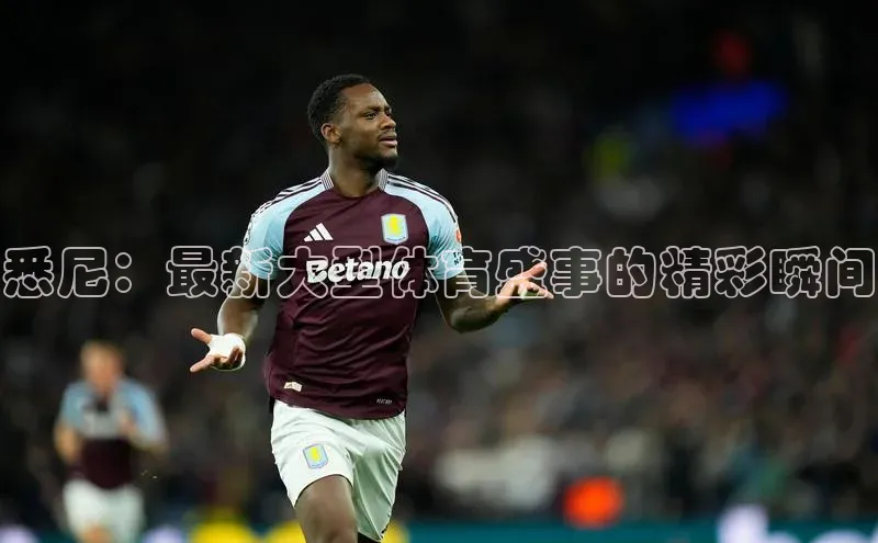 人人体育app官方下载最新版本百度众测悉尼：最新大型体育盛事的精彩瞬间