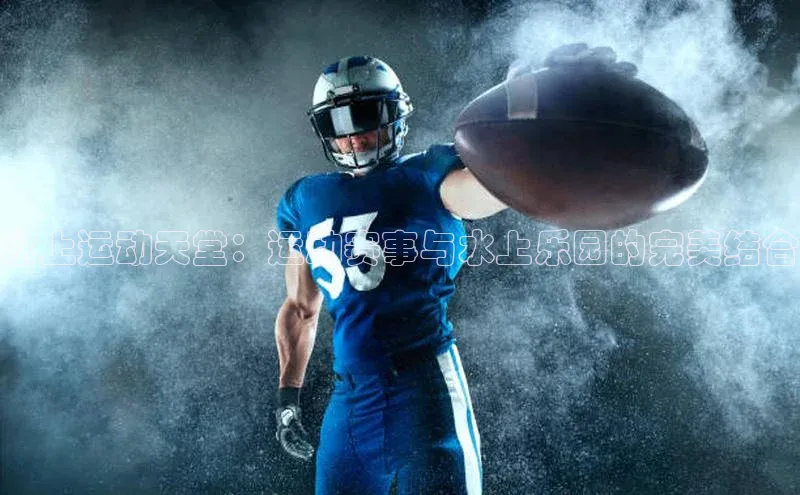 人人体育app官方下载最新版本百度众测水上运动天堂：运动赛事与水上乐园的完美结合