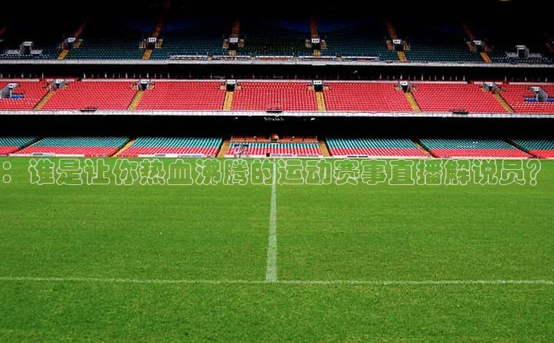 人人体育赛事直播颐驰 06：谁是让你热血沸腾的运动赛事直播解说员？