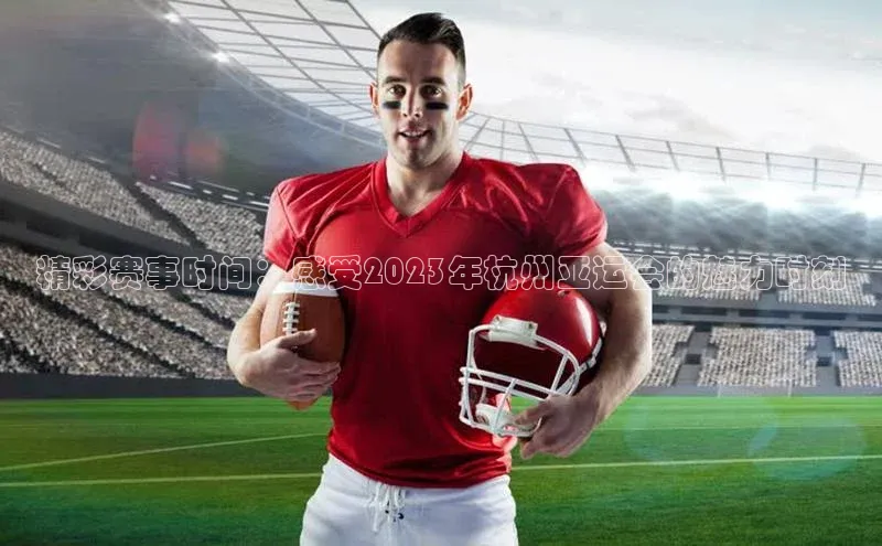 精彩赛事时间：感受2023年杭州亚运会的魅力时刻