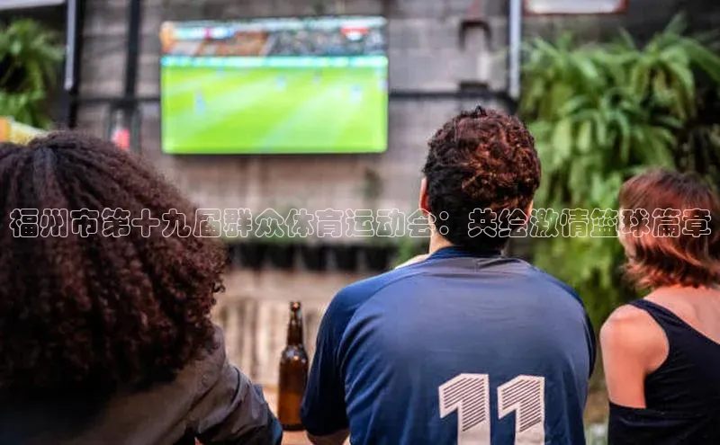 福州市第十九届群众体育运动会：共绘激情篮球篇章