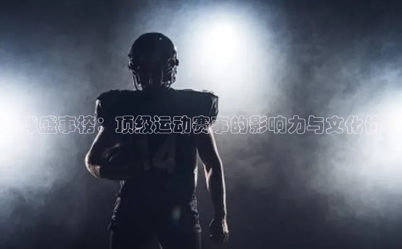 全球盛事榜：顶级运动赛事的影响力与文化价值
