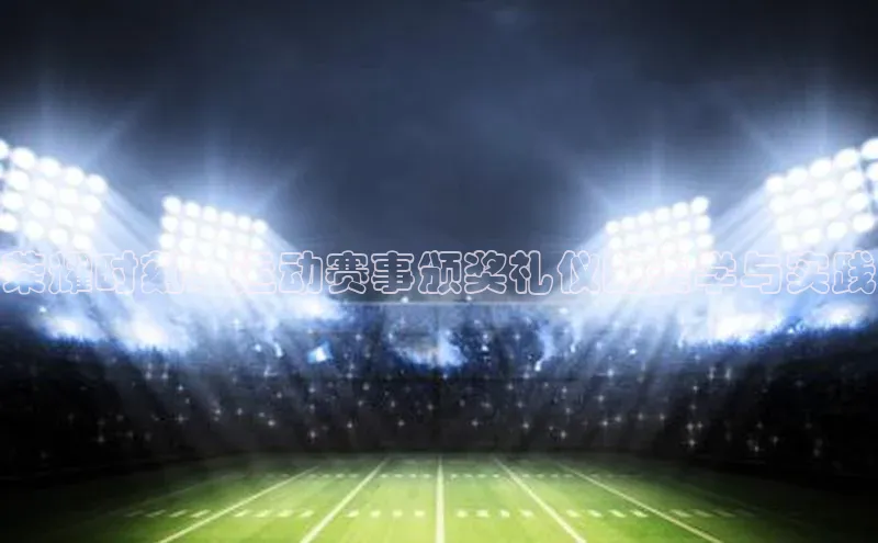 荣耀时刻：运动赛事颁奖礼仪的美学与实践