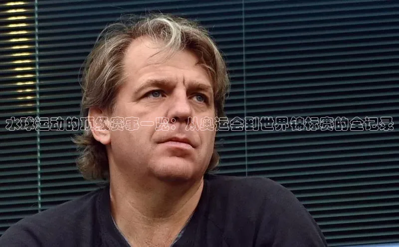 水球运动的顶级赛事一览：从奥运会到世界锦标赛的全记录