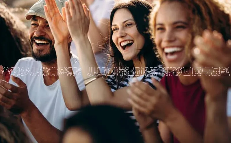 全球少儿体育盛事：儿童国际运动赛事精彩回顾与展望