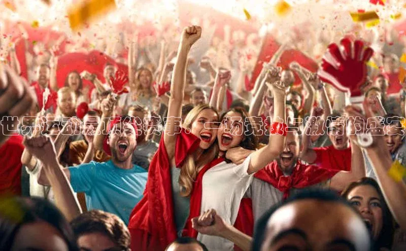世界运动最顶尖赛事：一场竞技与激情的盛宴