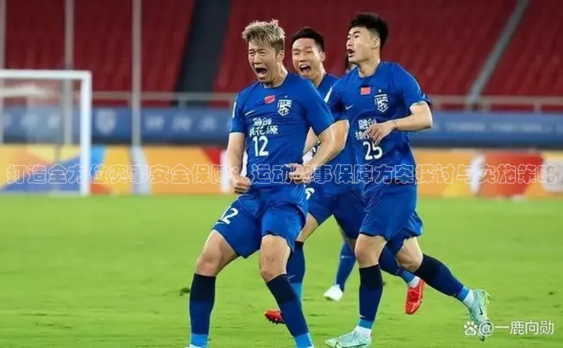 打造全方位赛事安全保障：运动赛事保障方案探讨与实施策略