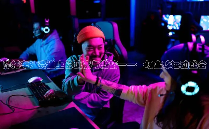 摩托车：赛道上的速度与激情——一场全球运动盛会