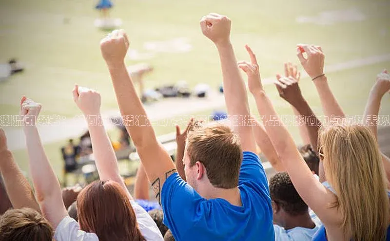 潮流引领者：如何通过精准运动赛事赞助策略提升品牌影响力与市场表现