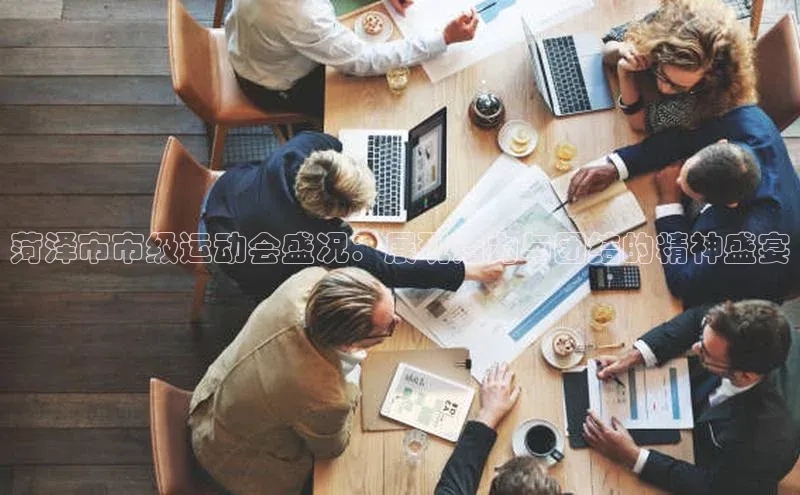 菏泽市市级运动会盛况：展现活力与团结的精神盛宴