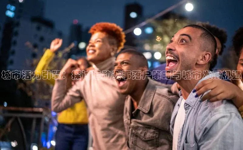 城市活力引擎：探讨运动赛事落户策略与城市发展机遇