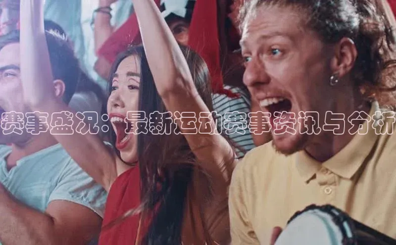 赛事盛况：最新运动赛事资讯与分析