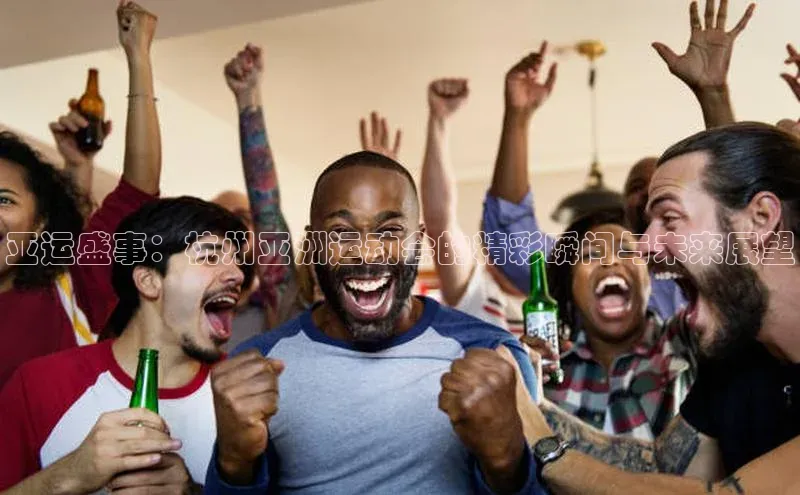 亚运盛事：杭州亚洲运动会的精彩瞬间与未来展望