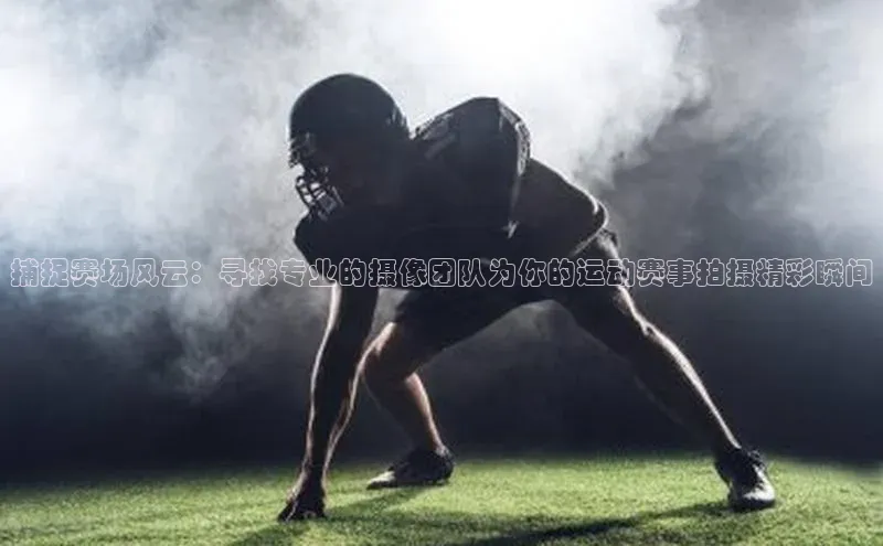捕捉赛场风云：寻找专业的摄像团队为你的运动赛事拍摄精彩瞬间