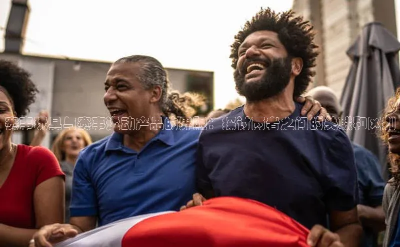 赛事玩具与赛事运动产品的界限：探讨两者之间的关联和区别