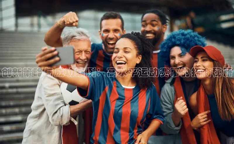 创新策略与成功案例：高水平运动赛事的招商秘籍