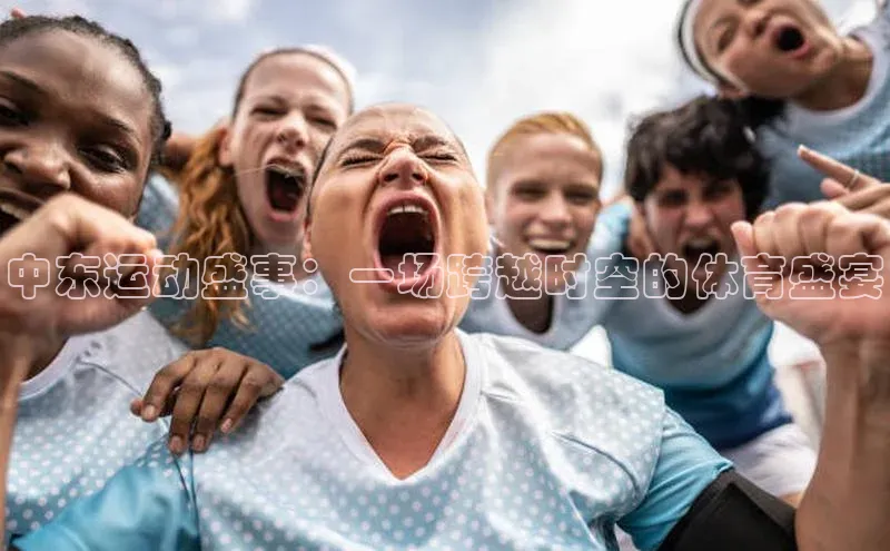 中东运动盛事：一场跨越时空的体育盛宴